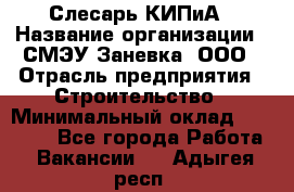 Слесарь КИПиА › Название организации ­ СМЭУ Заневка, ООО › Отрасль предприятия ­ Строительство › Минимальный оклад ­ 30 000 - Все города Работа » Вакансии   . Адыгея респ.